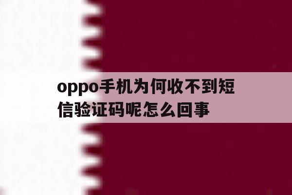 oppo手机为何收不到短信验证码呢怎么回事 oppo手机为何收不到短信验证码呢怎么回事