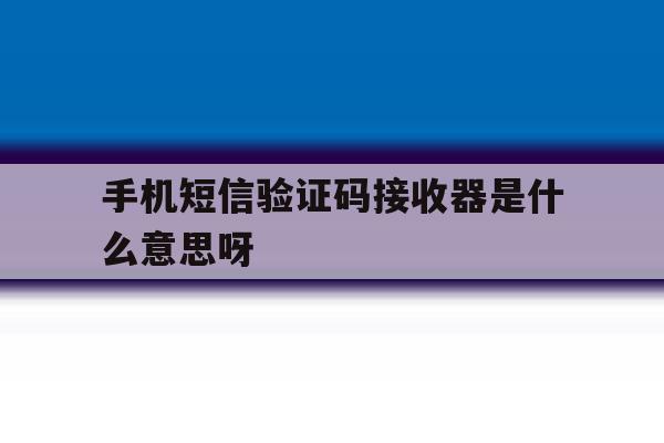 手机短信验证码接收器是什么意思呀 手机短信验证码接收器是什么意思呀