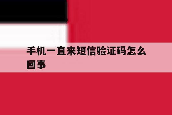 手机一直来短信验证码怎么回事 手机一直来短信验证码怎么回事