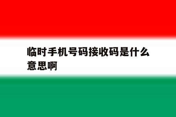 临时手机号码接收码是什么意思啊 临时手机号码接收码是什么意思啊