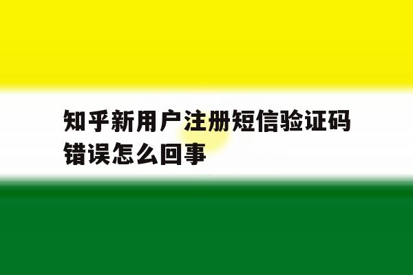 知乎新用户注册短信验证码错误怎么回事