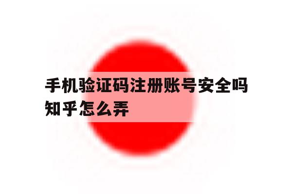手机验证码注册账号安全吗知乎怎么弄