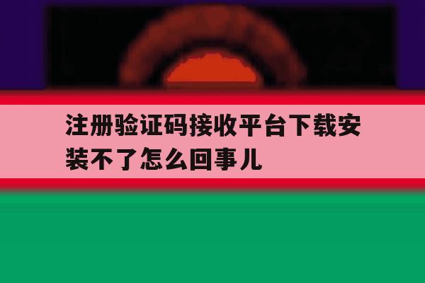 注册验证码接收平台下载安装不了怎么回事儿的简单介绍