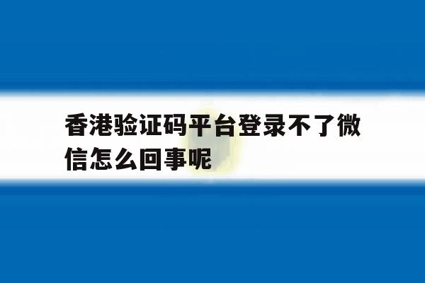 包含香港验证码平台登录不了微信怎么回事呢的词条