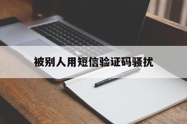 被别人用短信验证码骚扰 被别人用短信验证码骚扰