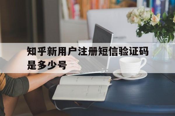 知乎新用户注册短信验证码是多少号