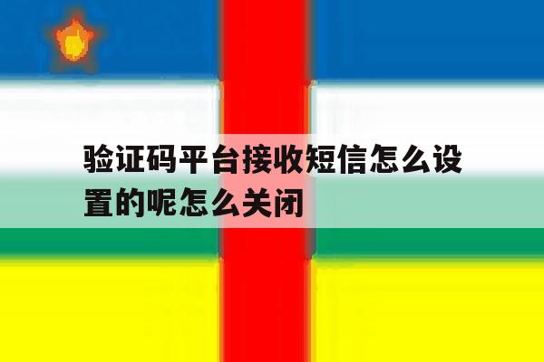 验证码平台接收短信怎么设置的呢怎么关闭的简单介绍 验证码平台接收短信怎么设置的呢怎么关闭的简单介绍