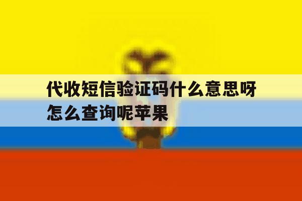 代收短信验证码什么意思呀怎么查询呢苹果 代收短信验证码什么意思呀怎么查询呢苹果