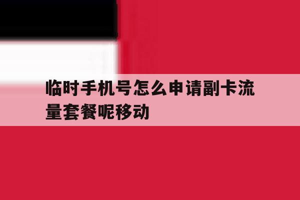 临时手机号怎么申请副卡流量套餐呢移动的简单介绍 临时手机号怎么申请副卡流量套餐呢移动的简单介绍