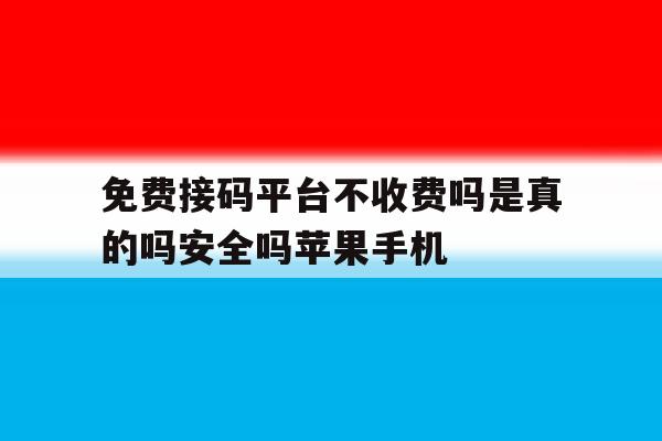 包含免费接码平台不收费吗是真的吗安全吗苹果手机的词条 包含免费接码平台不收费吗是真的吗安全吗苹果手机的词条