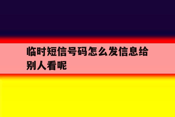 临时短信号码怎么发信息给别人看呢的简单介绍 临时短信号码怎么发信息给别人看呢的简单介绍