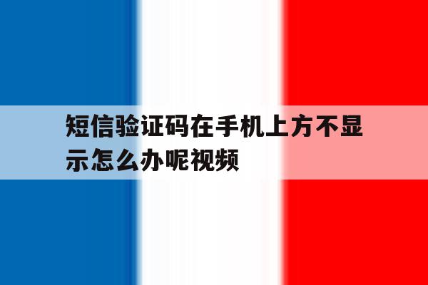 关于短信验证码在手机上方不显示怎么办呢视频的信息 关于短信验证码在手机上方不显示怎么办呢视频的信息
