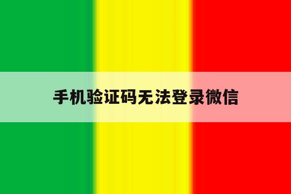 手机验证码无法登录微信 手机验证码无法登录微信