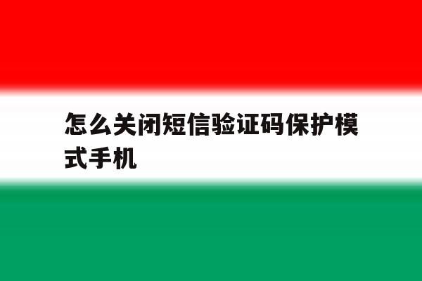 怎么关闭短信验证码保护模式手机的简单介绍 怎么关闭短信验证码保护模式手机的简单介绍
