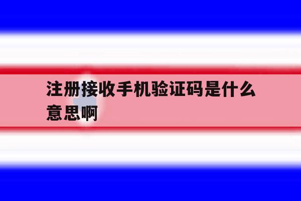 注册接收手机验证码是什么意思啊