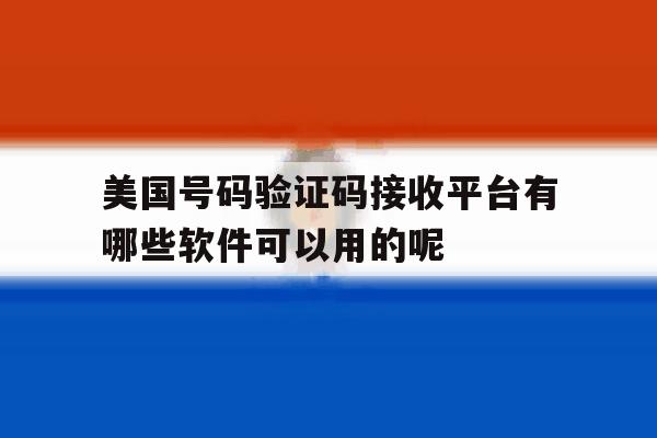 包含美国号码验证码接收平台有哪些软件可以用的呢的词条 包含美国号码验证码接收平台有哪些软件可以用的呢的词条