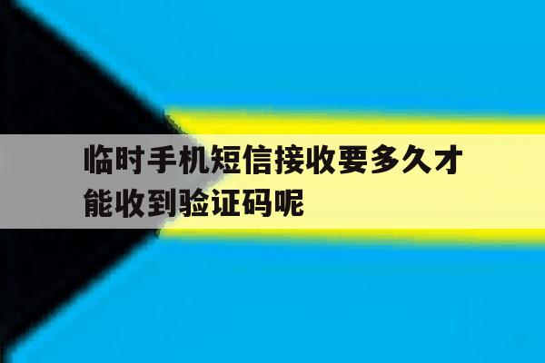 关于临时手机短信接收要多久才能收到验证码呢的信息 关于临时手机短信接收要多久才能收到验证码呢的信息