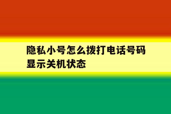 隐私小号怎么拨打电话号码显示关机状态 隐私小号怎么拨打电话号码显示关机状态