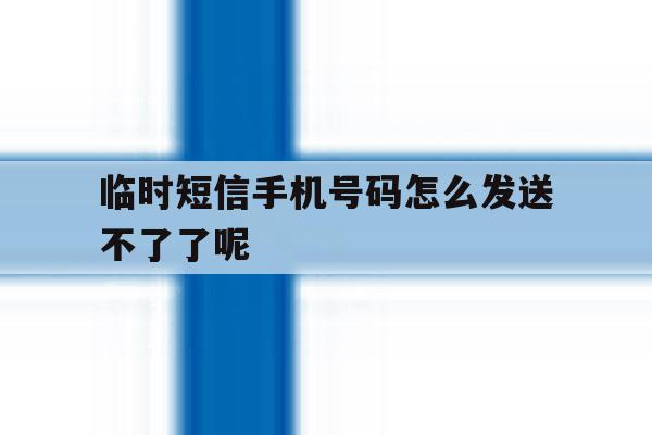 临时短信手机号码怎么发送不了了呢 临时短信手机号码怎么发送不了了呢