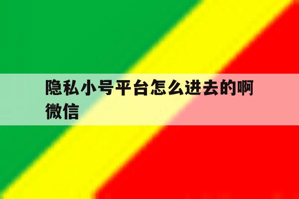隐私小号平台怎么进去的啊微信 隐私小号平台怎么进去的啊微信