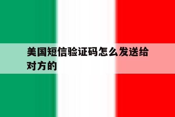 美国短信验证码怎么发送给对方的 美国短信验证码怎么发送给对方的