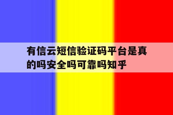 有信云短信验证码平台是真的吗安全吗可靠吗知乎的简单介绍 有信云短信验证码平台是真的吗安全吗可靠吗知乎的简单介绍