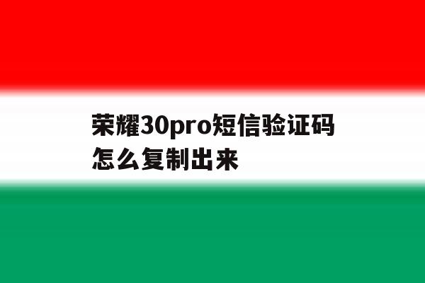 荣耀30pro短信验证码怎么复制出来的简单介绍 荣耀30pro短信验证码怎么复制出来的简单介绍