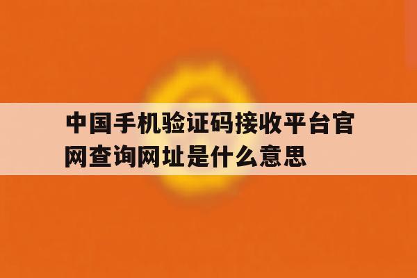 包含中国手机验证码接收平台官网查询网址是什么意思的词条 包含中国手机验证码接收平台官网查询网址是什么意思的词条