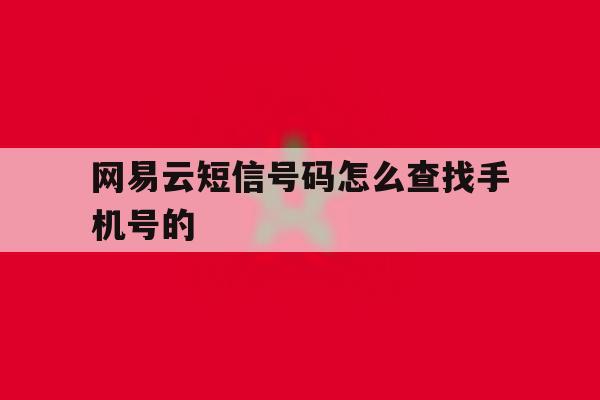 网易云短信号码怎么查找手机号的 网易云短信号码怎么查找手机号的