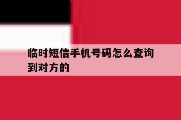 临时短信手机号码怎么查询到对方的 临时短信手机号码怎么查询到对方的