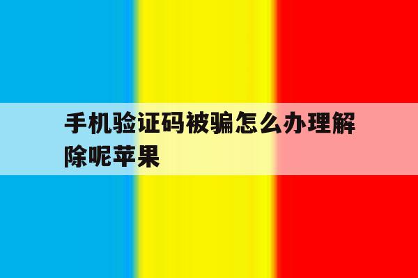 包含手机验证码被骗怎么办理解除呢苹果的词条 包含手机验证码被骗怎么办理解除呢苹果的词条