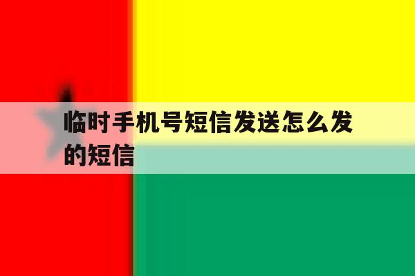 临时手机号短信发送怎么发的短信 临时手机号短信发送怎么发的短信