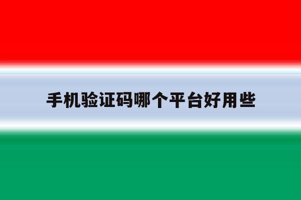 手机验证码哪个平台好用些 手机验证码哪个平台好用些