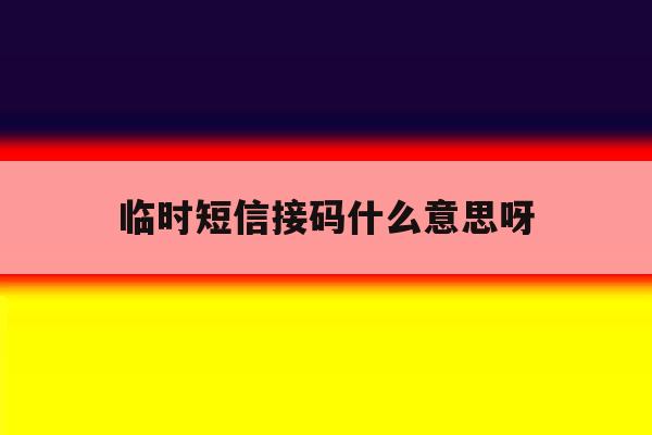 临时短信接码什么意思呀 临时短信接码什么意思呀
