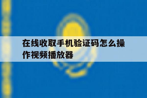 包含在线收取手机验证码怎么操作视频播放器的词条 包含在线收取手机验证码怎么操作视频播放器的词条