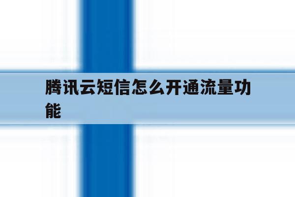 腾讯云短信怎么开通流量功能 腾讯云短信怎么开通流量功能