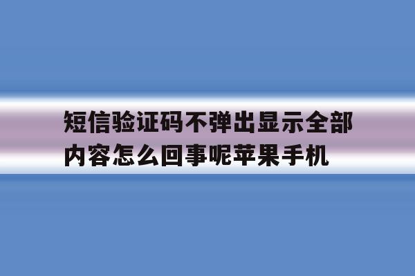 包含短信验证码不弹出显示全部内容怎么回事呢苹果手机的词条 包含短信验证码不弹出显示全部内容怎么回事呢苹果手机的词条