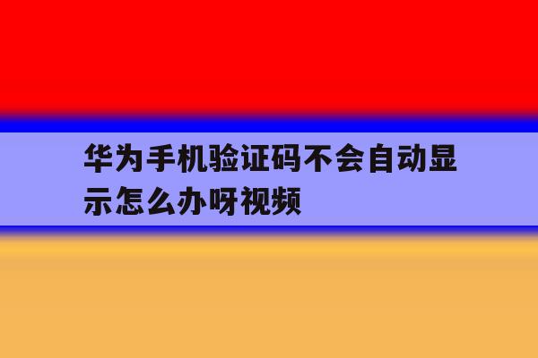 华为手机验证码不会自动显示怎么办呀视频 华为手机验证码不会自动显示怎么办呀视频