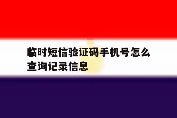 临时短信验证码手机号怎么查询记录信息 临时短信验证码手机号怎么查询记录信息