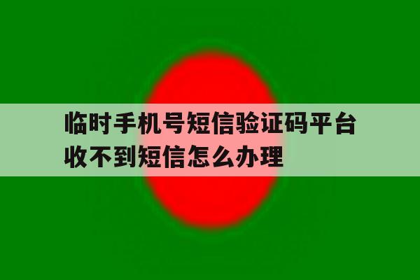 包含临时手机号短信验证码平台收不到短信怎么办理的词条 包含临时手机号短信验证码平台收不到短信怎么办理的词条