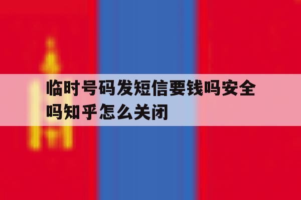 包含临时号码发短信要钱吗安全吗知乎怎么关闭的词条 包含临时号码发短信要钱吗安全吗知乎怎么关闭的词条