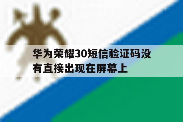 华为荣耀30短信验证码没有直接出现在屏幕上 华为荣耀30短信验证码没有直接出现在屏幕上