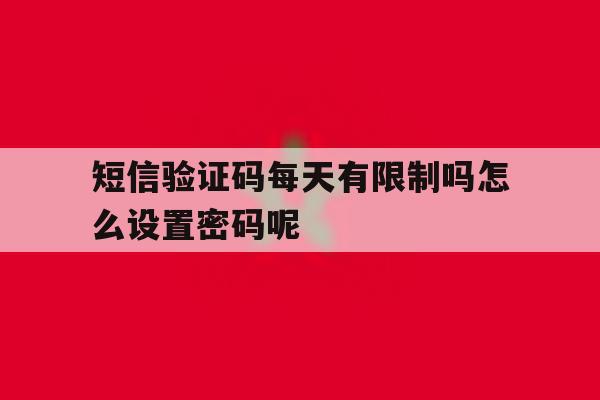 短信验证码每天有限制吗怎么设置密码呢 短信验证码每天有限制吗怎么设置密码呢