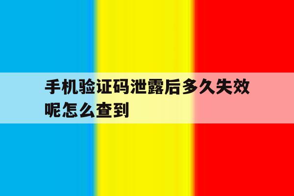 手机验证码泄露后多久失效呢怎么查到的简单介绍 手机验证码泄露后多久失效呢怎么查到的简单介绍