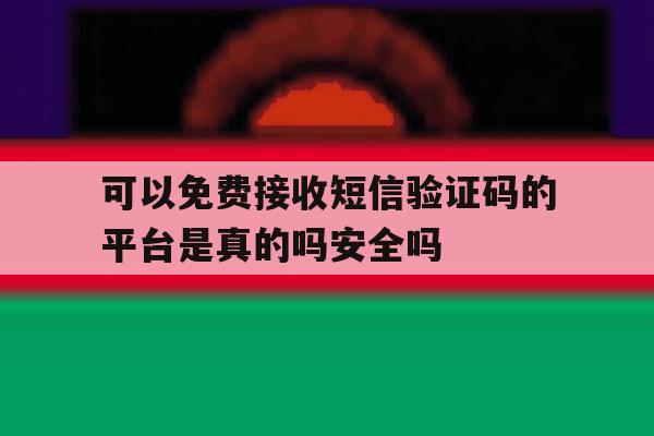 包含可以免费接收短信验证码的平台是真的吗安全吗的词条 包含可以免费接收短信验证码的平台是真的吗安全吗的词条