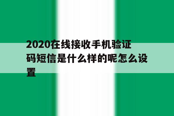 关于2020在线接收手机验证码短信是什么样的呢怎么设置的信息 关于2020在线接收手机验证码短信是什么样的呢怎么设置的信息