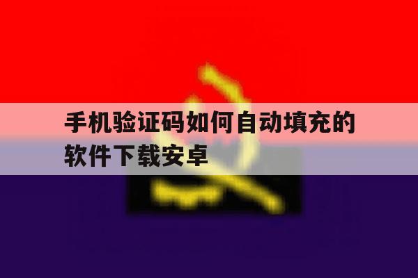 手机验证码如何自动填充的软件下载安卓 手机验证码如何自动填充的软件下载安卓