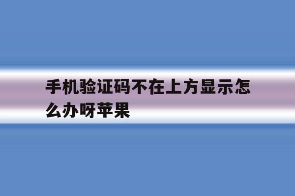 手机验证码不在上方显示怎么办呀苹果的简单介绍 手机验证码不在上方显示怎么办呀苹果的简单介绍