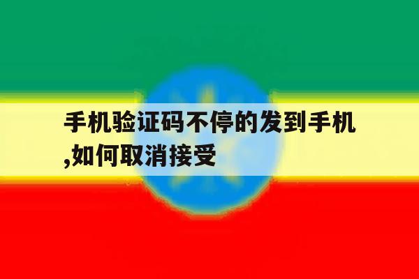 手机验证码不停的发到手机,如何取消接受 手机验证码不停的发到手机,如何取消接受