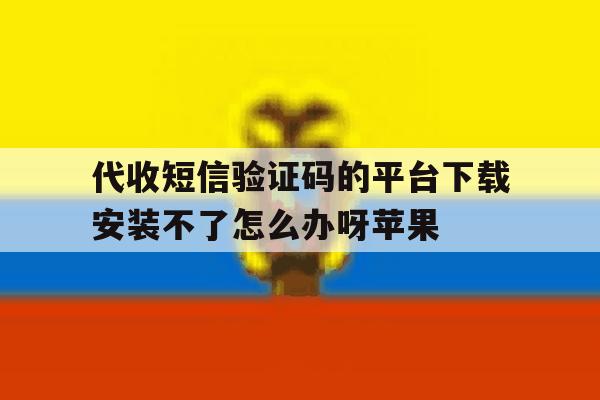 包含代收短信验证码的平台下载安装不了怎么办呀苹果的词条 包含代收短信验证码的平台下载安装不了怎么办呀苹果的词条